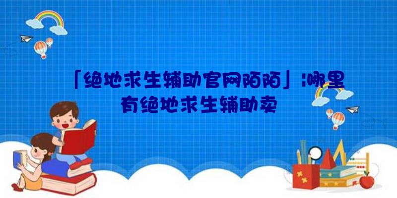 「绝地求生辅助官网陌陌」|哪里有绝地求生辅助卖
